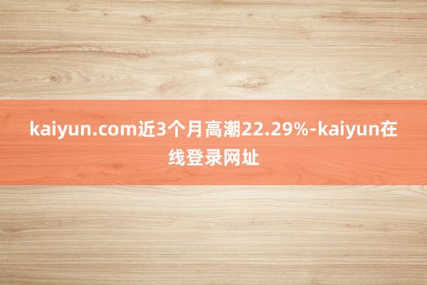 kaiyun.com近3个月高潮22.29%-kaiyun在线登录网址