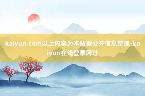 kaiyun.com以上内容为本站据公开信息整理-kaiyun在线登录网址