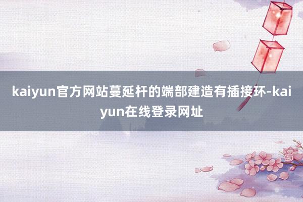 kaiyun官方网站蔓延杆的端部建造有插接环-kaiyun在线登录网址