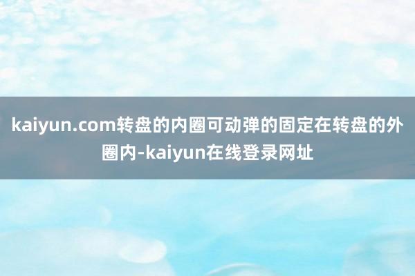 kaiyun.com转盘的内圈可动弹的固定在转盘的外圈内-kaiyun在线登录网址