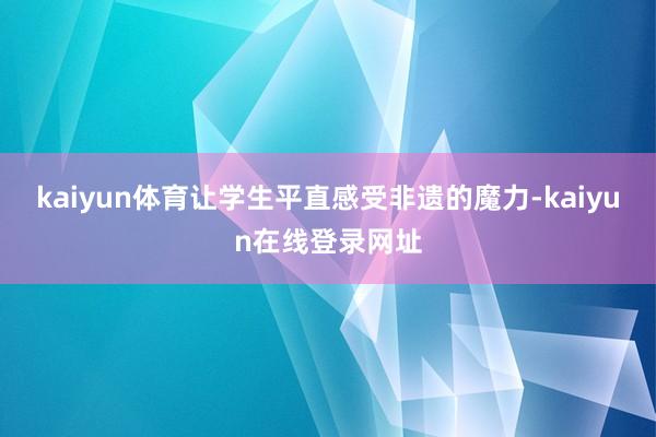 kaiyun体育让学生平直感受非遗的魔力-kaiyun在线登录网址