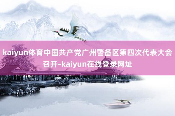 kaiyun体育中国共产党广州警备区第四次代表大会召开-kaiyun在线登录网址