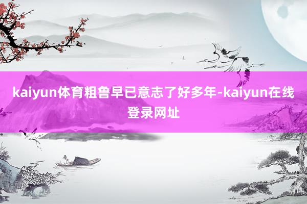 kaiyun体育粗鲁早已意志了好多年-kaiyun在线登录网址