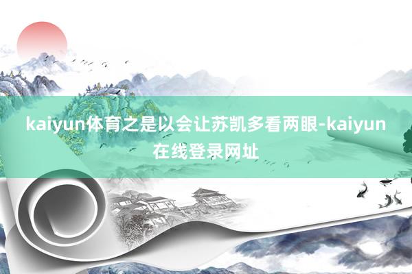 kaiyun体育之是以会让苏凯多看两眼-kaiyun在线登录网址