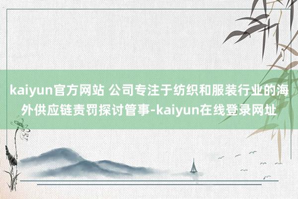 kaiyun官方网站 公司专注于纺织和服装行业的海外供应链责罚探讨管事-kaiyun在线登录网址