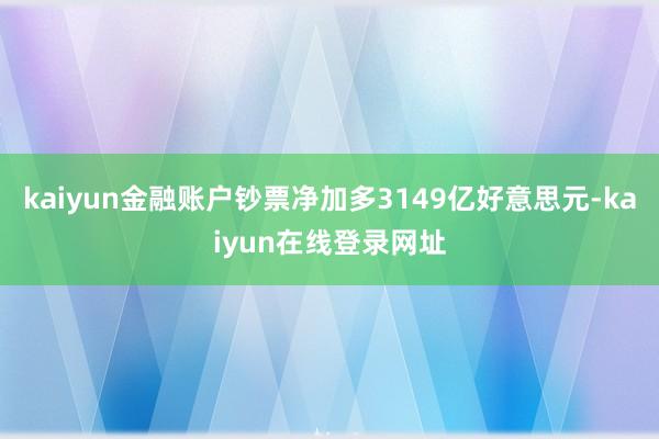 kaiyun金融账户钞票净加多3149亿好意思元-kaiyun在线登录网址