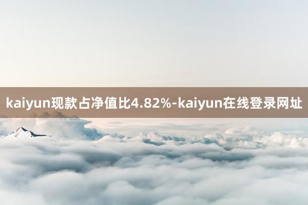 kaiyun现款占净值比4.82%-kaiyun在线登录网址