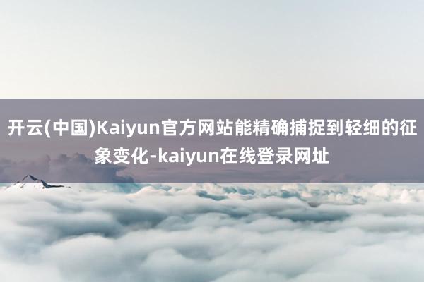 开云(中国)Kaiyun官方网站能精确捕捉到轻细的征象变化-kaiyun在线登录网址