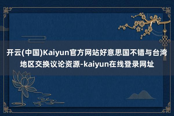 开云(中国)Kaiyun官方网站好意思国不错与台湾地区交换议论资源-kaiyun在线登录网址