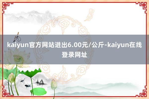 kaiyun官方网站进出6.00元/公斤-kaiyun在线登录网址