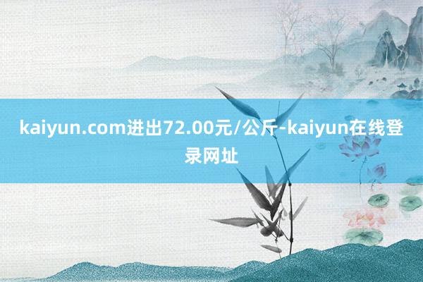 kaiyun.com进出72.00元/公斤-kaiyun在线登录网址