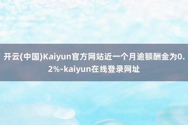 开云(中国)Kaiyun官方网站近一个月逾额酬金为0.2%-kaiyun在线登录网址
