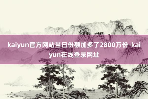 kaiyun官方网站当日份额加多了2800万份-kaiyun在线登录网址