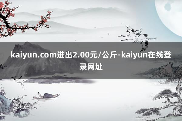 kaiyun.com进出2.00元/公斤-kaiyun在线登录网址