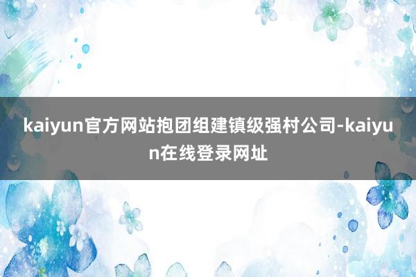 kaiyun官方网站抱团组建镇级强村公司-kaiyun在线登录网址