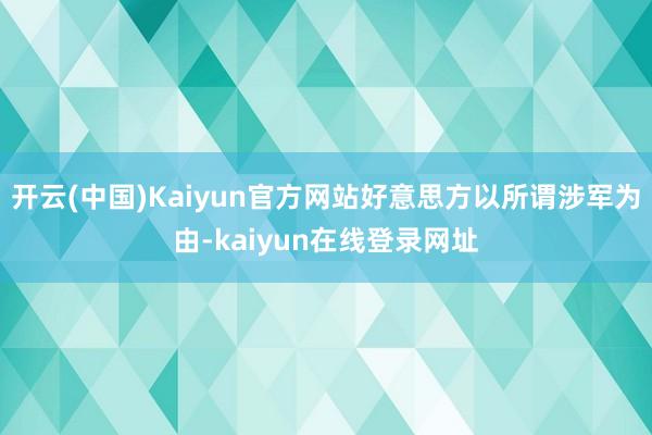 开云(中国)Kaiyun官方网站好意思方以所谓涉军为由-kaiyun在线登录网址