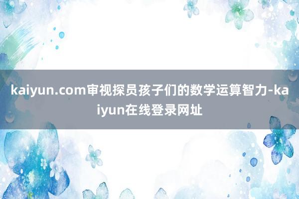 kaiyun.com审视探员孩子们的数学运算智力-kaiyun在线登录网址