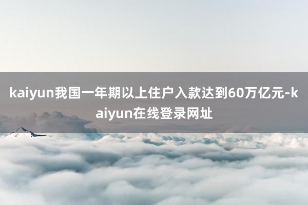 kaiyun我国一年期以上住户入款达到60万亿元-kaiyun在线登录网址