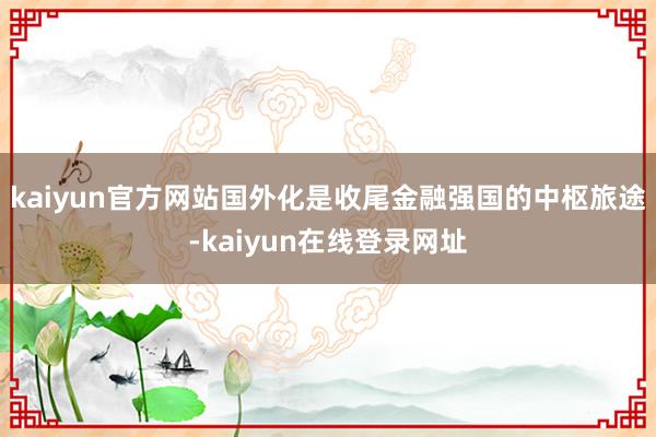 kaiyun官方网站国外化是收尾金融强国的中枢旅途-kaiyun在线登录网址
