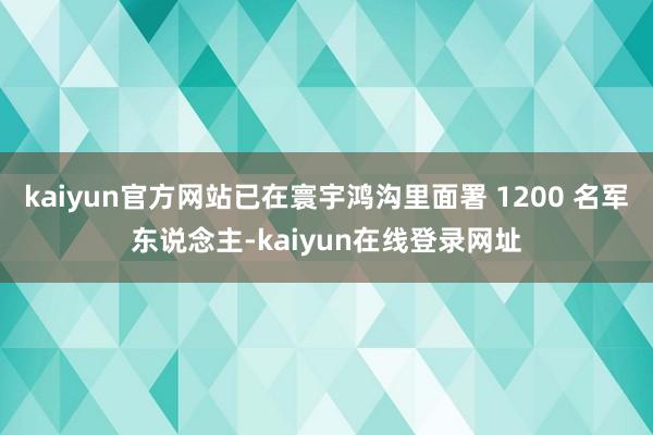 kaiyun官方网站已在寰宇鸿沟里面署 1200 名军东说念主-kaiyun在线登录网址