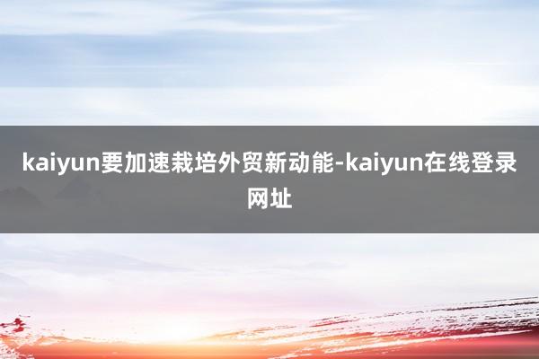 kaiyun要加速栽培外贸新动能-kaiyun在线登录网址