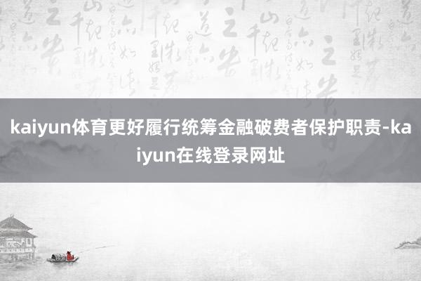 kaiyun体育更好履行统筹金融破费者保护职责-kaiyun在线登录网址