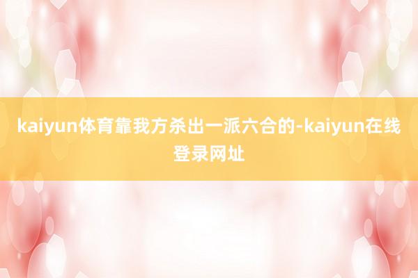 kaiyun体育靠我方杀出一派六合的-kaiyun在线登录网址