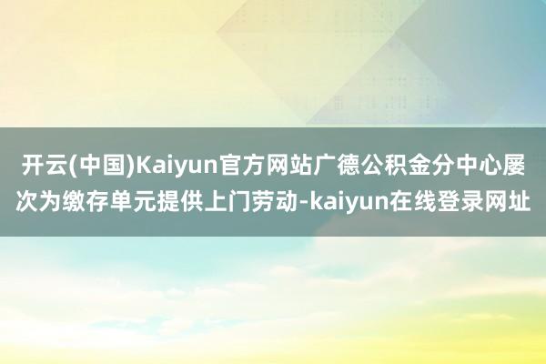 开云(中国)Kaiyun官方网站广德公积金分中心屡次为缴存单元提供上门劳动-kaiyun在线登录网址