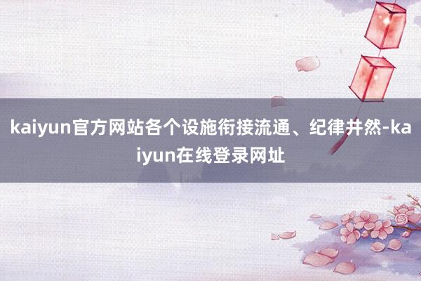 kaiyun官方网站各个设施衔接流通、纪律井然-kaiyun在线登录网址