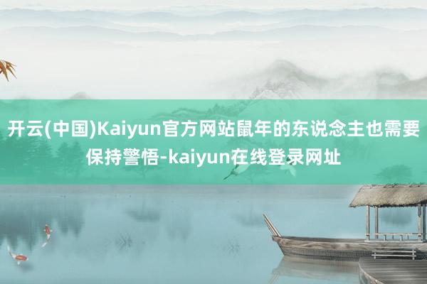 开云(中国)Kaiyun官方网站鼠年的东说念主也需要保持警悟-kaiyun在线登录网址