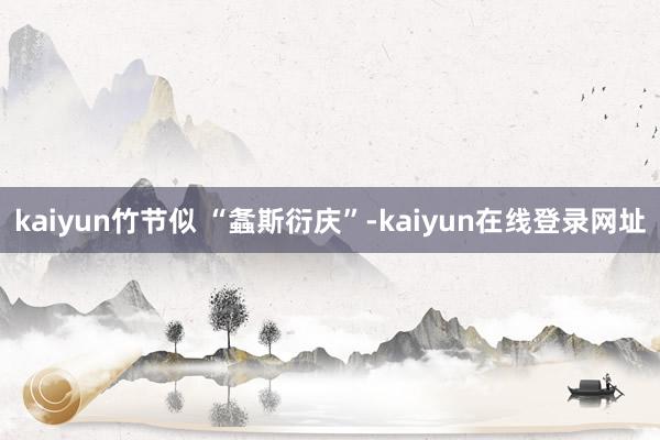 kaiyun竹节似 “螽斯衍庆”-kaiyun在线登录网址