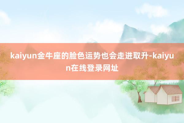 kaiyun金牛座的脸色运势也会走进取升-kaiyun在线登录网址