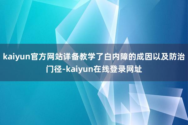 kaiyun官方网站详备教学了白内障的成因以及防治门径-kaiyun在线登录网址