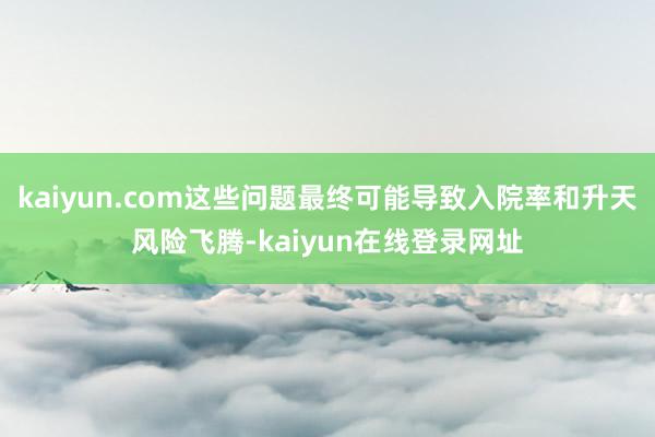 kaiyun.com这些问题最终可能导致入院率和升天风险飞腾-kaiyun在线登录网址