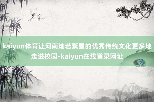 kaiyun体育让河南灿若繁星的优秀传统文化更多地走进校园-kaiyun在线登录网址