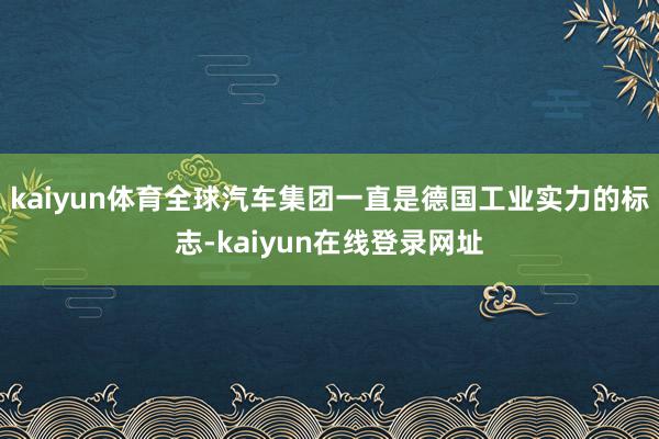 kaiyun体育全球汽车集团一直是德国工业实力的标志-kaiyun在线登录网址