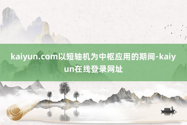 kaiyun.com以短轴机为中枢应用的期间-kaiyun在线登录网址