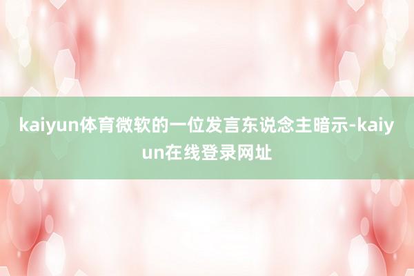 kaiyun体育微软的一位发言东说念主暗示-kaiyun在线登录网址