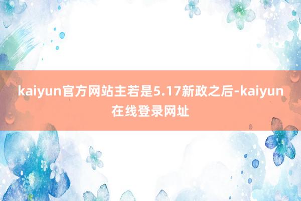 kaiyun官方网站主若是5.17新政之后-kaiyun在线登录网址