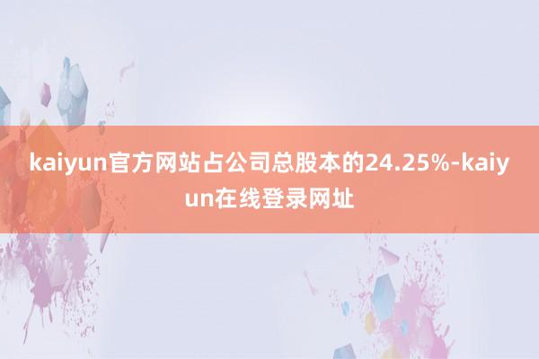 kaiyun官方网站占公司总股本的24.25%-kaiyun在线登录网址