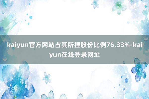 kaiyun官方网站占其所捏股份比例76.33%-kaiyun在线登录网址