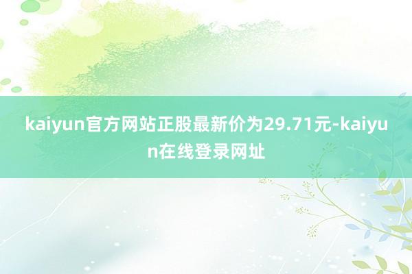 kaiyun官方网站正股最新价为29.71元-kaiyun在线登录网址