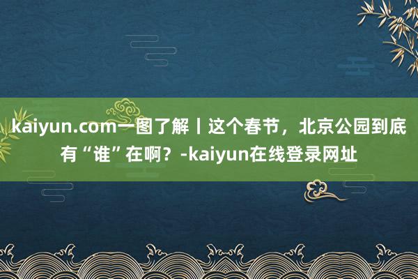 kaiyun.com一图了解丨这个春节，北京公园到底有“谁”在啊？-kaiyun在线登录网址