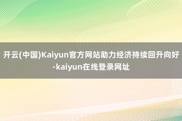 开云(中国)Kaiyun官方网站助力经济持续回升向好-kaiyun在线登录网址