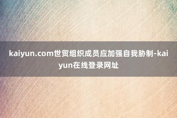 kaiyun.com世贸组织成员应加强自我胁制-kaiyun在线登录网址