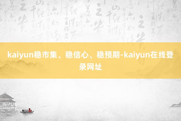 kaiyun稳市集、稳信心、稳预期-kaiyun在线登录网址