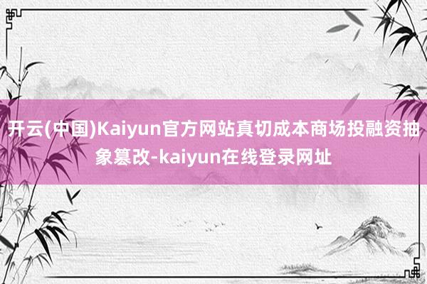 开云(中国)Kaiyun官方网站真切成本商场投融资抽象篡改-kaiyun在线登录网址