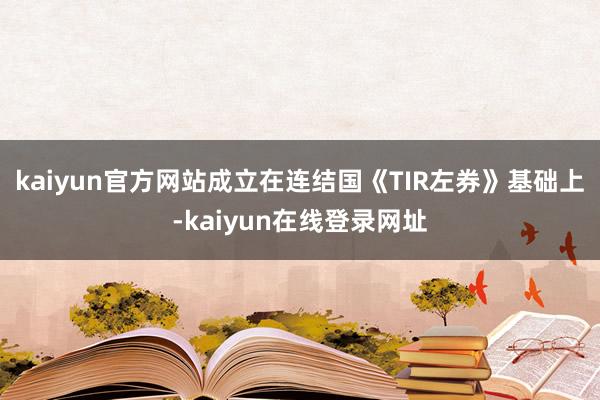 kaiyun官方网站成立在连结国《TIR左券》基础上-kaiyun在线登录网址