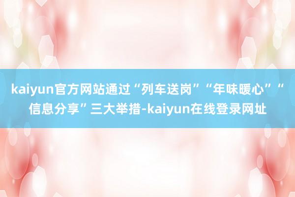 kaiyun官方网站通过“列车送岗”“年味暖心”“信息分享”三大举措-kaiyun在线登录网址