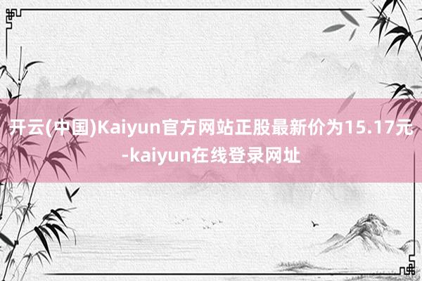 开云(中国)Kaiyun官方网站正股最新价为15.17元-kaiyun在线登录网址
